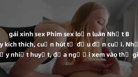 gái xinh sex Phim sex loạn luân Nhật Bản: Hành động đầy kích thích, cuốn hút từ đầu đến cuối. Những cảnh quay đầy nhiệt huyết, đưa người xem vào thế giới độc đáo của tình thân. Đừng bỏ lỡ!