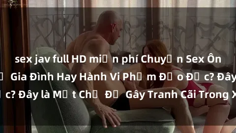 sex jav full HD miễn phí Chuyện Sex Ông Cháu: Mối Quan Hệ Gia Đình Hay Hành Vi Phạm Đạo Đức? Đây là Một Chủ Đề Gây Tranh Cãi Trong Xã Hội Hiện Nay.