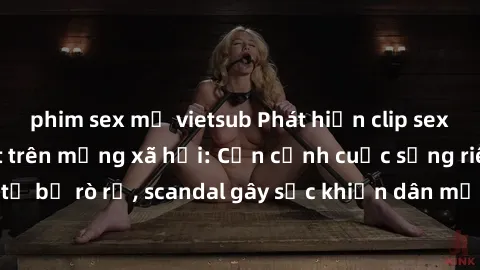 phim sex mỹ vietsub Phát hiện clip sex quay lén hot nhất trên mạng xã hội: Cận cảnh cuộc sống riêng tư bị rò rỉ, scandal gây sốc khiến dân mạng không khỏi bàng hoàng