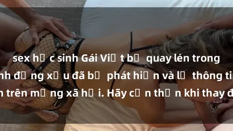 sex học sinh Gái Việt bị quay lén trong phòng thay đồ, hành động xấu đã bị phát hiện và lộ thông tin trên mạng xã hội. Hãy cẩn thận khi thay đồ ở nơi công cộng!