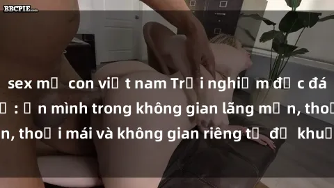 sex mẹ con việt nam Trải nghiệm độc đáo tại sex nhà nghỉ: ẩn mình trong không gian lãng mạn, thoải mái và không gian riêng tư để khuấy động tình ái.