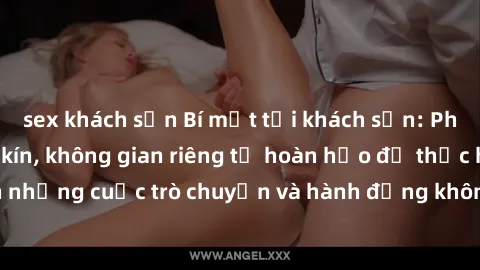 sex khách sạn Bí mật tại khách sạn: Phòng quay lén khép kín, không gian riêng tư hoàn hảo để thực hiện những cuộc trò chuyện và hành động không bị người khác phát hiện.
