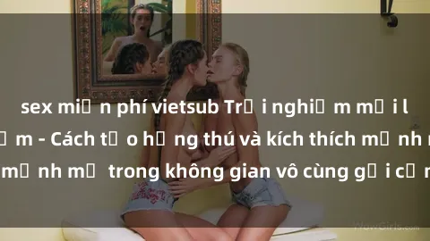 sex miễn phí vietsub Trải nghiệm mới lạ với sex phòng tắm - Cách tạo hứng thú và kích thích mạnh mẽ trong không gian vô cùng gợi cảm và lãng mạn