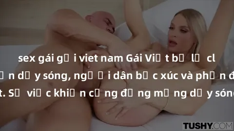 sex gái gọi viet nam Gái Việt bị lộ clip sex khiến dư luận dậy sóng, người dân bức xúc và phản đối gay gắt. Sự việc khiến cộng đồng mạng dậy sóng và yêu cầu xử lý nghiêm ngặt.