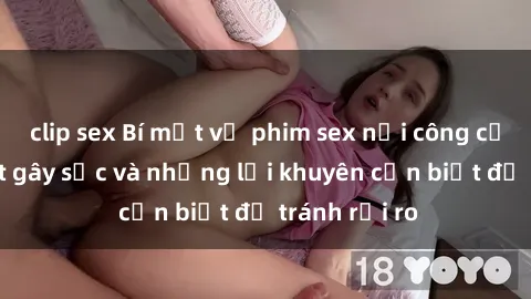clip sex Bí mật về phim sex nơi công cộng: Sự thật gây sốc và những lời khuyên cần biết để tránh rủi ro