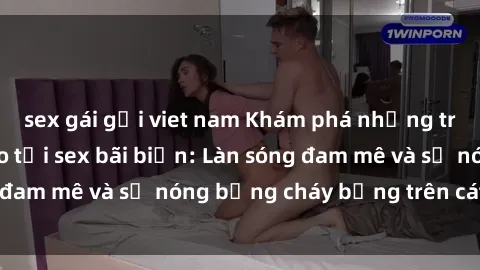 sex gái gọi viet nam Khám phá những trải nghiệm độc đáo tại sex bãi biển: Làn sóng đam mê và sự nóng bỏng cháy bỏng trên cát trắng