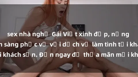 sex nhà nghỉ Gái Việt xinh đẹp, nồng nàn tình cảm, sẵn sàng phục vụ với dịch vụ làm tình tại khách sạn. Đến ngay để thỏa mãn mọi khao khát của bạn!