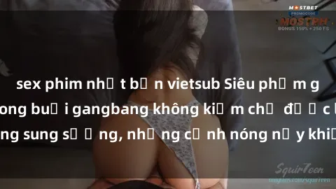 sex phim nhật bản vietsub Siêu phẩm gái Việt tham gia trong buổi gangbang không kiềm chế được lòng sung sướng, những cảnh nóng nảy khiến ai cũng phải mãn nhãn
