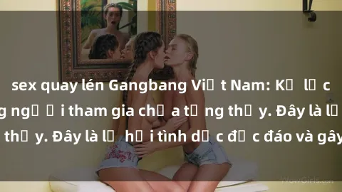 sex quay lén Gangbang Việt Nam: Kỷ lục mới với số lượng người tham gia chưa từng thấy. Đây là lễ hội tình dục độc đáo và gây sốc.