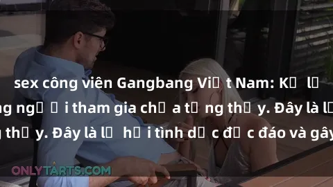 sex công viên Gangbang Việt Nam: Kỷ lục mới với số lượng người tham gia chưa từng thấy. Đây là lễ hội tình dục độc đáo và gây sốc.