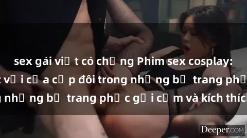 sex gái việt có chồng Phim sex cosplay: Trải nghiệm tuyệt vời của cặp đôi trong những bộ trang phục gợi cảm và kích thích