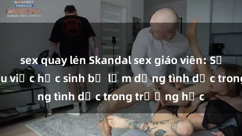sex quay lén Skandal sex giáo viên: Sự thật đằng sau việc học sinh bị lạm dụng tình dục trong trường học