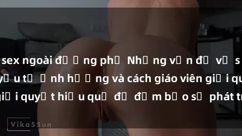 sex ngoài đường phố Những vấn đề về sex học sinh: Các yếu tố ảnh hưởng và cách giáo viên giải quyết hiệu quả để đảm bảo sự phát triển toàn diện.