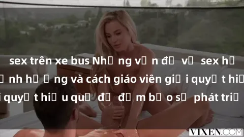sex trên xe bus Những vấn đề về sex học sinh: Các yếu tố ảnh hưởng và cách giáo viên giải quyết hiệu quả để đảm bảo sự phát triển toàn diện.