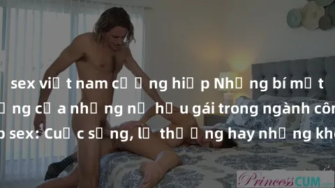 sex việt nam cưỡng hiếp Những bí mật đằng sau cuộc sống của những nữ hầu gái trong ngành công nghiệp sex: Cuộc sống, lẽ thường hay những khó khăn mà họ phải đối mặt.
