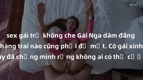 sex gái trẻ không che Gái Nga dâm đãng khiến tim bất cứ chàng trai nào cũng phải đỏ mặt. Cô gái xinh đẹp này đã chứng minh rằng không ai có thể cưỡng lại khi cô làm tình đắm say.