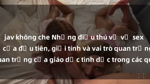 jav không che Những điều thú vị về sex ở Bắc Âu: Sự mở cửa đầu tiên, giới tính và vai trò quan trọng của giáo dục tình dục trong các quốc gia này.