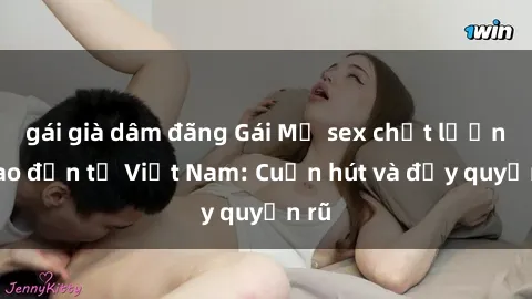 gái già dâm đãng Gái Mỹ sex chất lượng cao đến từ Việt Nam: Cuốn hút và đầy quyến rũ