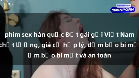 phim sex hàn quốc Đặt gái gọi Việt Nam: Dịch vụ chất lượng, giá cả hợp lý, đảm bảo bí mật và an toàn