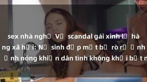 sex nhà nghỉ Vụ scandal gái xinh lộ hàng gây sốt trên mạng xã hội: Nữ sinh đẹp mắt bị rò rỉ ảnh nóng khiến dân tình không khỏi bất ngờ và phẫn nộ!