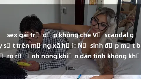 sex gái trẻ đẹp không che Vụ scandal gái xinh lộ hàng gây sốt trên mạng xã hội: Nữ sinh đẹp mắt bị rò rỉ ảnh nóng khiến dân tình không khỏi bất ngờ và phẫn nộ!