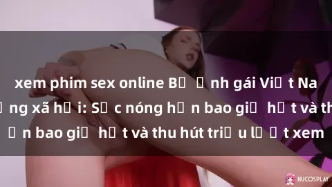 xem phim sex online Bộ ảnh gái Việt Nam nude gây sốt mạng xã hội: Sắc nóng hơn bao giờ hết và thu hút triệu lượt xem