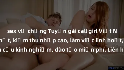 sex vợ chồng Tuyển gái call girl Việt Nam gợi cảm, đẹp mắt, kiếm thu nhập cao, làm việc linh hoạt, không yêu cầu kinh nghiệm, đào tạo miễn phí. Liên hệ ngay để biết thêm chi tiết!