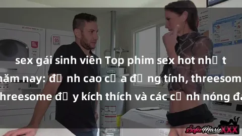 sex gái sinh viên Top phim sex hot nhất không thể bỏ lỡ năm nay: đỉnh cao của đồng tính, threesome đầy kích thích và các cảnh nóng đang gây sốt!