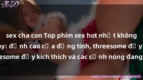 sex cha con Top phim sex hot nhất không thể bỏ lỡ năm nay: đỉnh cao của đồng tính, threesome đầy kích thích và các cảnh nóng đang gây sốt!
