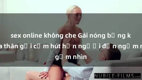 sex online không che Gái nóng bỏng khỏa thân gợi cảm hút hồn người đến ngắm nhìn