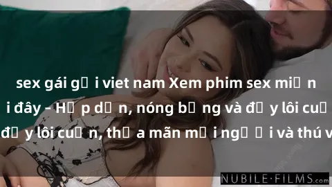 sex gái gọi viet nam Xem phim sex miễn phí online ngay tại đây – Hấp dẫn, nóng bỏng và đầy lôi cuốn, thỏa mãn mọi người và thú vui của bạn!