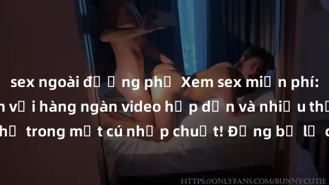 sex ngoài đường phố Xem sex miễn phí: Cùng trải nghiệm với hàng ngàn video hấp dẫn và nhiều thể loại đa dạng chỉ trong một cú nhấp chuột! Đừng bỏ lỡ cơ hội thưởng thức tuyệt vời này ngay hôm nay!