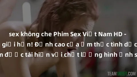 sex không che Phim Sex Việt Nam HD - Xem ngay và không giới hạn! Đỉnh cao của ẩm thực tình dục Việt Nam được tái hiện với chất lượng hình ảnh sắc nét. Hãy thưởng thức ngay!
