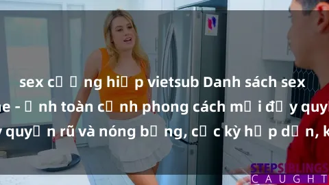 sex cưỡng hiếp vietsub Danh sách sex Việt Nam không che - Ảnh toàn cảnh phong cách mới đầy quyến rũ và nóng bỏng, cực kỳ hấp dẫn, không thể bỏ qua!