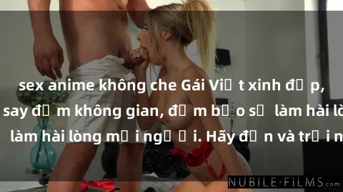 sex anime không che Gái Việt xinh đẹp, nồng nàn làm tình say đắm không gian, đảm bảo sẽ làm hài lòng mọi người. Hãy đến và trải nghiệm ngay!