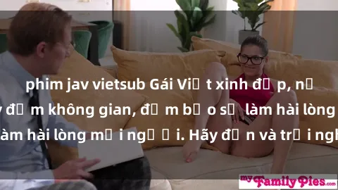 phim jav vietsub Gái Việt xinh đẹp, nồng nàn làm tình say đắm không gian, đảm bảo sẽ làm hài lòng mọi người. Hãy đến và trải nghiệm ngay!