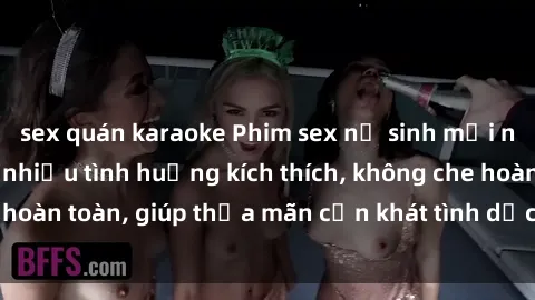 sex quán karaoke Phim sex nữ sinh mới nhất: Trải nghiệm nhiều tình huống kích thích, không che hoàn toàn, giúp thỏa mãn cơn khát tình dục của các bạn trẻ
