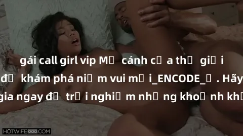 gái call girl vip Mở cánh cửa thế giới sex MILF Việt Nam để khám phá niềm vui mới_ENCODE_. Hãy tham gia ngay để trải nghiệm những khoảnh khắc đầy kích thích và đam mê.