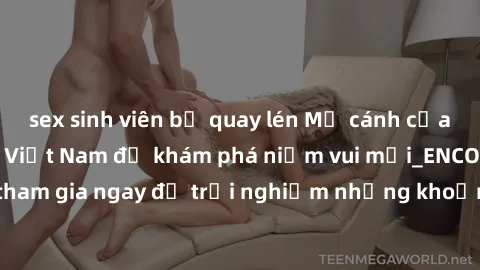 sex sinh viên bị quay lén Mở cánh cửa thế giới sex MILF Việt Nam để khám phá niềm vui mới_ENCODE_. Hãy tham gia ngay để trải nghiệm những khoảnh khắc đầy kích thích và đam mê.