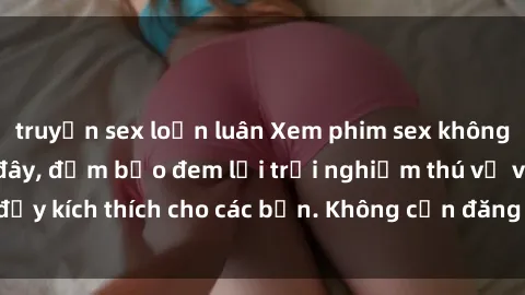 truyện sex loạn luân Xem phim sex không che miễn phí tại đây, đảm bảo đem lại trải nghiệm thú vị và đầy kích thích cho các bạn. Không cần đăng ký, hoàn toàn miễn phí.
