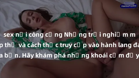 sex nơi công cộng Những trải nghiệm mới lạ với sex tập thể và cách thức truy cập vào hành lang đam mê của bạn. Hãy khám phá những khoái cảm đầy kích thích với tập thể hấp dẫn!