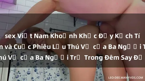 sex Việt Nam Khoảnh Khắc Đầy Kịch Tính: Sex  Việt Nam và Cuộc Phiêu Lưu Thú Vị của Ba Người Trẻ Trong Đêm Say Đắm
