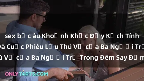 sex bắc âu Khoảnh Khắc Đầy Kịch Tính: Sex  Việt Nam và Cuộc Phiêu Lưu Thú Vị của Ba Người Trẻ Trong Đêm Say Đắm