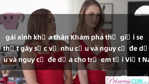 gái xinh khỏa thân Khám phá thế giới sex loli Việt Nam: Sự thật gây sốc về nhu cầu và nguy cơ đe dọa cho trẻ em tại Việt Nam