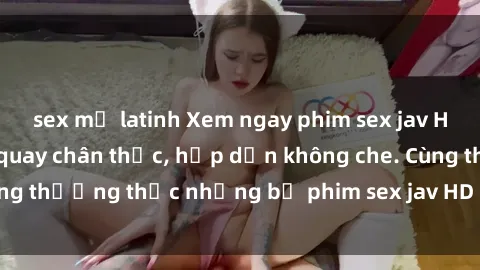 sex mỹ latinh Xem ngay phim sex jav HD với những cảnh quay chân thực, hấp dẫn không che. Cùng thưởng thức những bộ phim sex jav HD hot nhất hiện nay!
