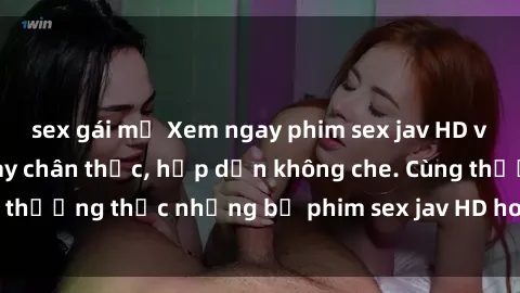 sex gái mỹ Xem ngay phim sex jav HD với những cảnh quay chân thực, hấp dẫn không che. Cùng thưởng thức những bộ phim sex jav HD hot nhất hiện nay!