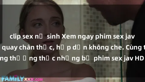 clip sex nữ sinh Xem ngay phim sex jav HD với những cảnh quay chân thực, hấp dẫn không che. Cùng thưởng thức những bộ phim sex jav HD hot nhất hiện nay!